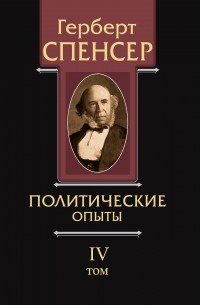 Герберт Спенсер - Политические сочинения. Том IV. Политические опыты