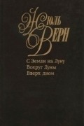Жюль Верн - Собрание сочинений. Том 22. С Земли на Луну. Вокруг Луны. Вверх дном (сборник)
