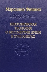 Марсилио Фичино - Платоновская теология о бессмертии души в XVIII книгах