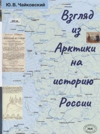 Юрий Чайковский - Взгляд из Арктики на историю России. Очерки.