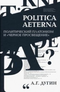 Александр Дугин - Politica Aeterna. Политический платонизм и «Черное Просвещение»