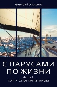 Алексей Ушаков - С парусами по жизни. Часть 1. Как я стал Капитаном