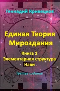 Геннадий Кривецков - Единая Теория Мироздания. Книга 1. Элементарная структура Нави. Третье издание