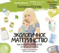 Екатерина  Юсупова - Экологичное материнство. Как оградить своих детей от вредной химии