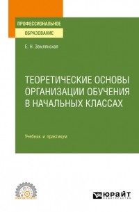 Елена Землянская - Теоретические основы организации обучения в начальных классах. Учебник и практикум для СПО