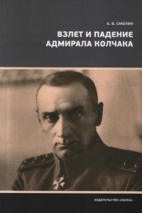 Анатолий Смолин - Взлет и падение адмирала Колчака
