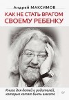 Андрей Максимов - Как не стать врагом своему ребенку