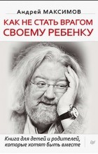 Андрей Максимов - Как не стать врагом своему ребенку