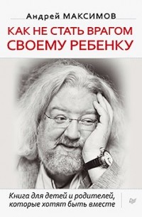 Андрей Максимов - Как не стать врагом своему ребенку