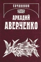Аркадий Аверченко - Собрание сочинений Т.14: Люди и страсти