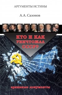 Анатолий Сазонов - Кто и как уничтожал СССР? Архивные документы