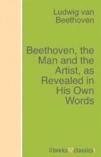 Людвиг ван Бетховен - Beethoven, the Man and the Artist, as Revealed in His Own Words