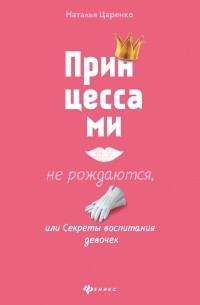 Наталья Царенко - Принцессами не рождаются, или Секреты воспитания девочек