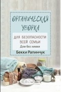 Бекки Рапинчук - Органическая уборка для безопасности всей семьи. Дом без химии