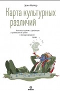 Эрин Мейер - Карта культурных различий. Как люди думают, руководят и добиваются целей в международной среде
