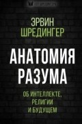 Эрвин Шредингер - Анатомия разума. Об интеллекте, религии и будущем