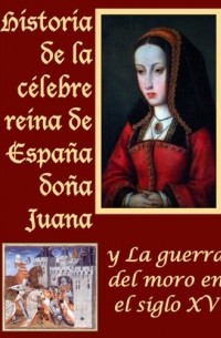 без автора - Historia de la célebre Reina de España Doña Juana, llamada vulgarmente La Loca