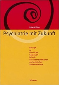 Роланд Кун - Psychiatrie Mit Zukunft: Beitrage Zu Geschichte, Gegenwart, Zukunft Der Wissenschaftlichen Und Praktischen Seelenheilkunde