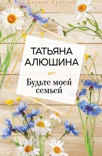 Татьяна Алюшина - Будьте моей семьей