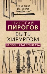 Николай Пирогов - Быть хирургом. Записки старого врача