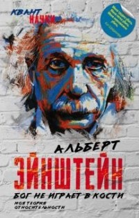 Альберт Эйнштейн - Бог не играет в кости. Моя теория относительности