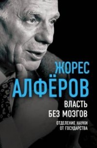 Жорес Алферов - Власть без мозгов. Отделение науки от государства