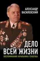 Александр Василевский - Дело всей жизни. Воспоминания начальника Генштаба