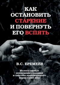 Валерий Сафронович Еремеев - Как остановить старение и повернуть его вспять. Молекулярные механизмы старения и способы произвольного управления ими