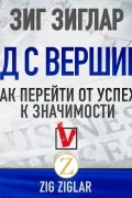 Зиг Зиглар - Вид с вершины. Как перейти от успеха к значимости