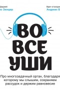 Томас Зюндер - Во все уши. Про многозадачный орган, благодаря которому мы слышим, сохраняем рассудок и держим равновесие