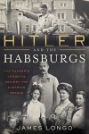 James Longo - Hitler and the Habsburgs: The Führer's Vendetta Against the Austrian Royals