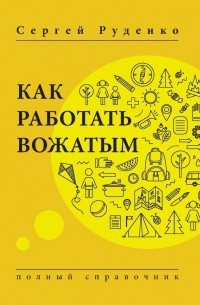 Сергей Руденко - Как работать вожатым. Полный справочник