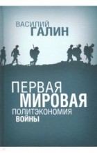 Василий Галин - Первая Мировая. Политэкономия войны