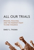 Emily L. Thuma - All Our Trials: Prisons, Policing, and the Feminist Fight to End Violence
