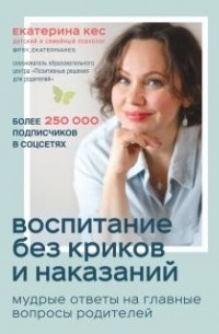 Екатерина Кес - Воспитание без криков и наказаний. Мудрые ответы на главные вопросы родителей