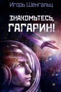 Игорь Шенгальц - Знакомьтесь, Гагарин!