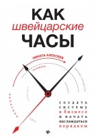 Никита Алексеев - Как швейцарские часы: создать систему в бизнесе и начать наслаждаться порядком