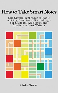 Sönke Ahrens - How to Take Smart Notes: One Simple Technique to Boost Writing, Learning and Thinking – for Students, Academics and Nonfiction Book Writers
