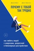 Почему с тобой так трудно. Как любить людей с неврозами, депрессией и биполярным расстройством