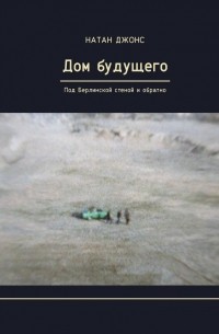 Натан Джонс - Дом будущего. Под Берлинской стеной и обратно
