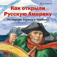 Вадим Худяков - Как открыли Русскую Америку. Экспедиции Беринга и Чирикова