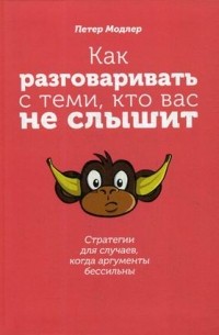 Петер Модлер - Как разговаривать с теми, кто вас не слышит. Стратегии для случаев, когда аргументы бессильны