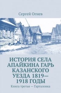 Сергей Огнёв - История села Апайкина Гарь Казанского уезда 1819—1918 годы. Книга третья – Гарталовка