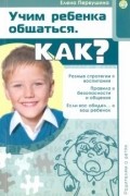 Елена Первушина - Родителям о детях. Учим ребенка общаться. Как?