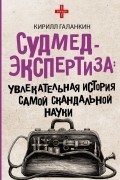 Кирилл Галанкин - Судмедэкспертиза: увлекательная история самой скандальной науки