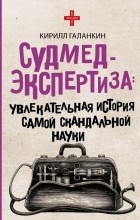 Кирилл Галанкин - Судмедэкспертиза: увлекательная история самой скандальной науки