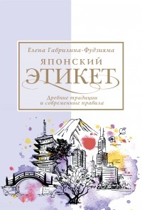 Елена Гаврилина-Фудзияма - Японский этикет: древние традиции и современные правила