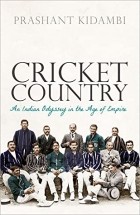 Прашант Кидамби - Cricket Country: An Indian Odyssey in the Age of Empire