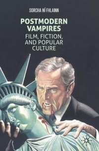 Сорча Ни Фхлайнн - Postmodern Vampires: Film, Fiction, and Popular Culture