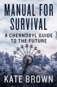 Кейт Браун - Manual for Survival: A Chernobyl Guide to the Future